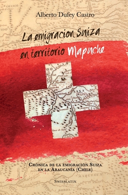 La emigración suiza en territorio mapuche: Crónica de la Emigración Suiza en la Araucanía - Ximena Silva San Martin