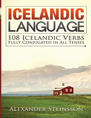 Icelandic Language: 108 Icelandic Verbs Fully Conjugated in All Tenses - Alexander Steinsson