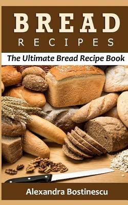 Bread Recipes: The Ultimate Bread Recipe Book - Alexandra Bostinescu