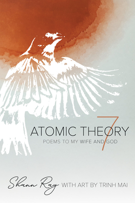 Atomic Theory 7: Poems to My Wife and God - Shann Ray