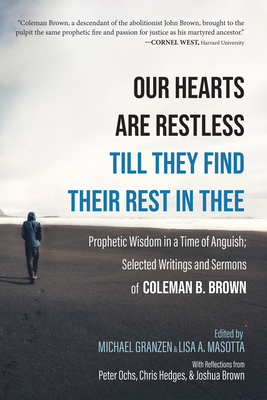 Our Hearts Are Restless Till They Find Their Rest in Thee: Prophetic Wisdom in a Time of Anguish; Selected Writings and Sermons - Coleman B. Brown