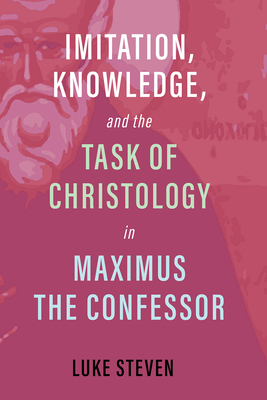 Imitation, Knowledge, and the Task of Christology in Maximus the Confessor - Luke Steven