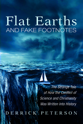 Flat Earths and Fake Footnotes: The Strange Tale of How the Conflict of Science and Christianity Was Written Into History - Derrick Peterson