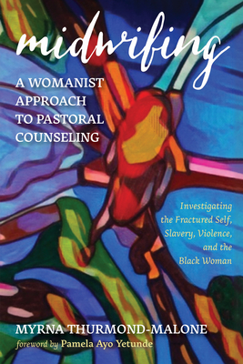 Midwifing-A Womanist Approach to Pastoral Counseling: Investigating the Fractured Self, Slavery, Violence, and the Black Woman - Myrna Thurmond-malone
