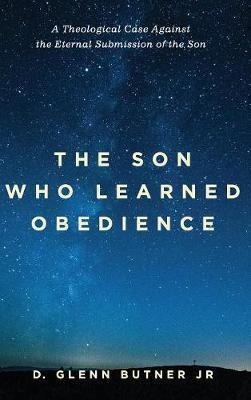 The Son Who Learned Obedience: A Theological Case Against the Eternal Submission of the Son - D. Glenn Butner