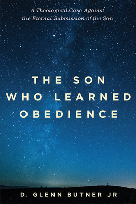 The Son Who Learned Obedience: A Theological Case Against the Eternal Submission of the Son - D. Glenn Butner