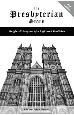 Coperta cărții 'The Presbyterian Story: Origins & Progress of a Reformed Tradition, 2nd Edition - S. Donald Fortson'