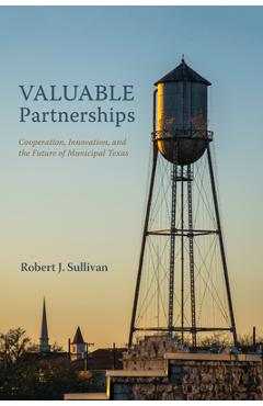 Coperta cărții 'Valuable Partnerships: Cooperation, Innovation, and the Future of Municipal Texas - Robert J. Sullivan'
