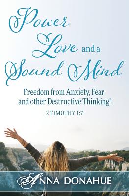 Power, Love and a Sound Mind: Freedom From Anxiety, Fear and Other Destructive Thinking! - Anna M. Donahue