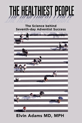 The Healthiest People: The Science Behind Seventh-Day Adventist Success - Elvin Adams Mph