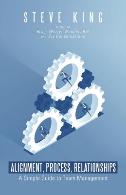 Alignment, Process, Relationships: A Simple Guide to Team Management - Steve King