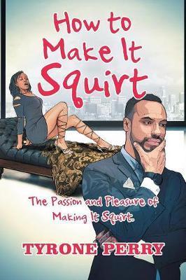 How to Make It Squirt: The Passion and Pleasure of Making It Squirt. - Tyrone Perry