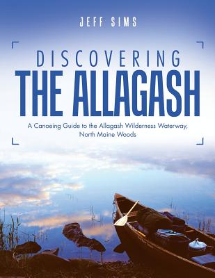 Discovering the Allagash: A Canoeing Guide to the Allagash Wilderness Waterway, North Maine Woods - Jeff Sims