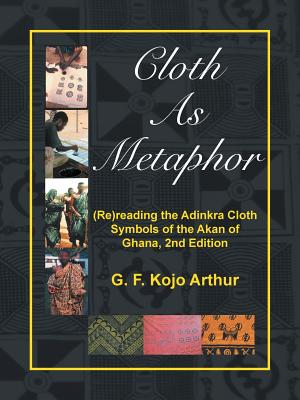 Cloth As Metaphor: (Re)reading the Adinkra Cloth: Symbols of the Akan of Ghana, 2nd Edition - G. F. Kojo Arthur