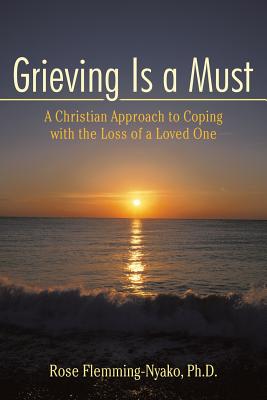 Grieving Is a Must: A Christian Approach to Coping with the Loss of a Loved One - Rose Flemming-nyako