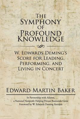The Symphony of Profound Knowledge: W. Edwards Deming's Score for Leading, Performing, and Living in Concert - Edward Martin Baker
