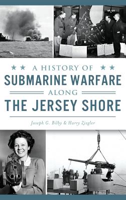 A History of Submarine Warfare Along the Jersey Shore - Joseph G. Bilby