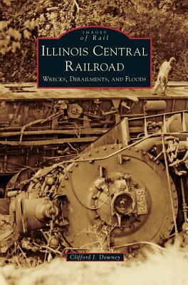 Illinois Central Railroad: Wrecks, Derailments, and Floods - Clifford J. Downey