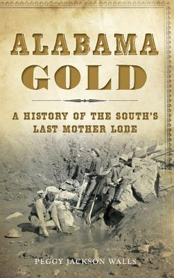 Alabama Gold: A History of the South's Last Mother Lode - Peggy Jackson Walls