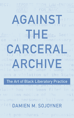 Against the Carceral Archive: The Art of Black Liberatory Practice - Damien Sojoyner