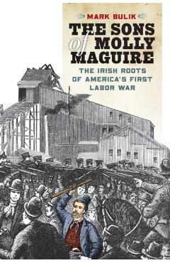 The Sons of Molly Maguire: The Irish Roots of America's First Labor War - Mark Bulik