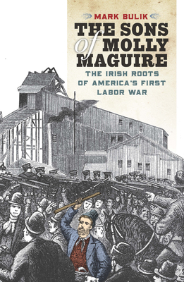 The Sons of Molly Maguire: The Irish Roots of America's First Labor War - Mark Bulik