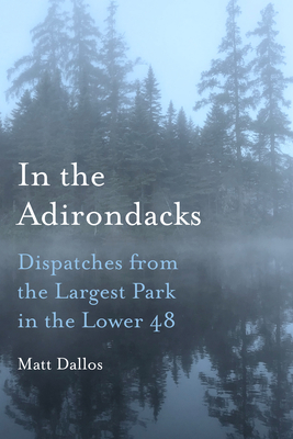 In the Adirondacks: Dispatches from the Largest Park in the Lower 48 - Matt Dallos