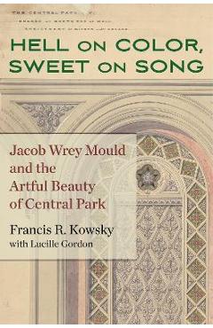 Coperta cărții 'Hell on Color, Sweet on Song: Jacob Wrey Mould and the Artful Beauty of Central Park - Francis R. Kowsky'