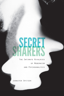 Secret Sharers: The Intimate Rivalries of Modernism and Psychoanalysis - Jennifer Spitzer