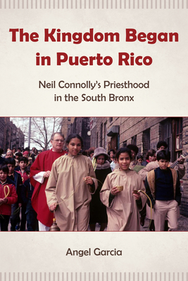 The Kingdom Began in Puerto Rico: Neil Connolly's Priesthood in the South Bronx - Angel Garcia