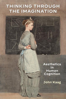Thinking Through the Imagination: Aesthetics in Human Cognition - John Kaag