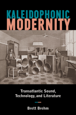 Kaleidophonic Modernity: Transatlantic Sound, Technology, and Literature - Brett Brehm