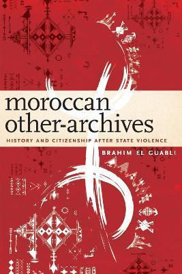 Moroccan Other-Archives: History and Citizenship After State Violence - Brahim El Guabli