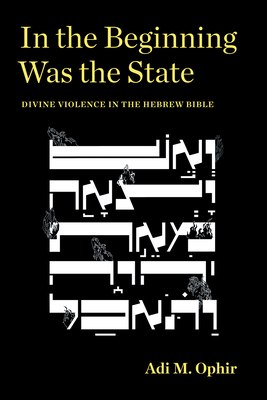 In the Beginning Was the State: Divine Violence in the Hebrew Bible - Adi M. Ophir