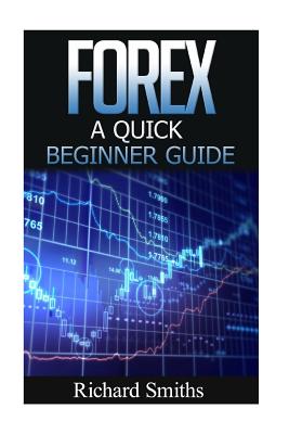 Forex Quick Beginner Guide: Forex for Beginner, Forex Scalping, Forex Strategy, Currency Trading, Foreign Exchange, Online Trading, Make Money Onl - Richard Smiths