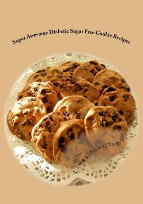 Super Awesome Diabetic Sugar Free Cookie Recipes: Low Sugar Versions of Your Favorite Cookies - Laura Sommers