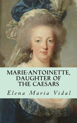 Marie-Antoinette, Daughter of the Caesars: Her Life, Her Times, Her Legacy - Elena Maria Vidal