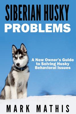 Siberian Husky: Dog Behavior Problems: How to Raise a Well Behaved Siberian Husky - Mark Mathis