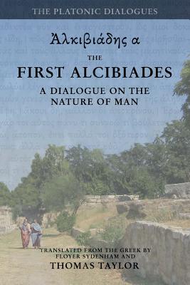 Plato: The First Alcibiades: A Dialogue Concerning the Nature of Man; with Additional Notes drawn from the MS Commentary of P - Thomas Taylor
