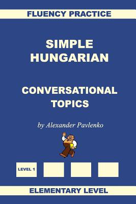 Simple Hungarian, Conversational Topics, Elementary Level - Alexander Pavlenko
