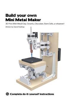 Coperta cărții 'Build your own Mini Metal Maker: 3D print with metal clay, ceramic, chocolate, stem cells, or whatever! - David T.'