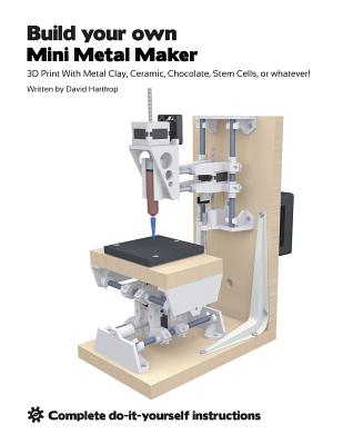 Coperta cărții 'Build your own Mini Metal Maker: 3D print with metal clay, ceramic, chocolate, stem cells, or whatever! - David T.'