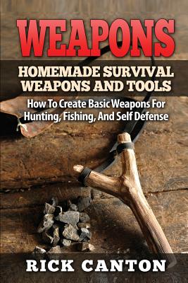 Weapons: Homemade Survival Weapons and Tools: How to Create Basic Weapons for Hunting, Fishing and Self-Defense - Rick Canton