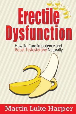Erectile Dysfunction: How To Cure Impotence and Boost Testosterone Naturally - Martin Luke Harper