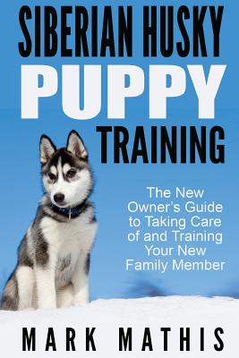 Siberian Husky Puppy Training: The New Owner's Guide to Taking Care of and Train - Mark C. Mathis