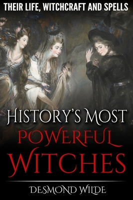 History's Most Powerful Witches: Their Life, Witchcraft and Spells - Desmond Wilde