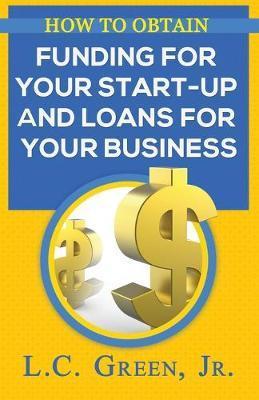 How to Obtain Funding for your Start-up and Loans for Your Small Business - Lc Green Jr