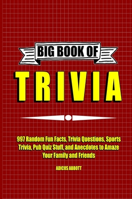 Big Book of Trivia: 997 Random Fun Facts, Trivia Questions, Sports Trivia, Pub Quiz Stuff, and Anecdotes to Amaze Your Family and Friends - Adicus Abbott