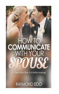 How To Communicate With Your Spouse: A 7 Day Action Plan To A Better Marriage - Raymond Eido