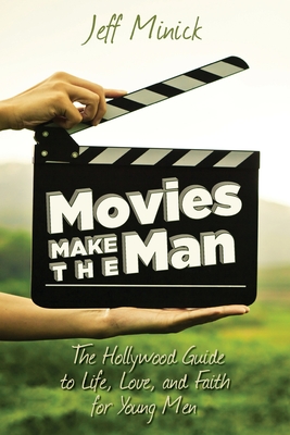 Movies Make the Man: The Hollywood Guide to Life, Love, and Faith for Young Men - Jeff Minick